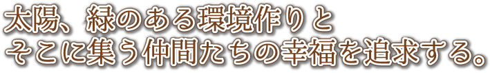 太陽、緑のある環境作りとそこに集う仲間たちの幸福を追求する。